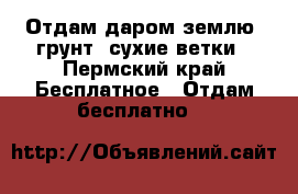 Отдам даром землю, грунт, сухие ветки - Пермский край Бесплатное » Отдам бесплатно   